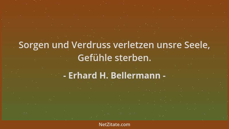 Erhard H. Bellermann - Sorgen und Verdruss verletzen unsre Seele, Gefühle sterben....