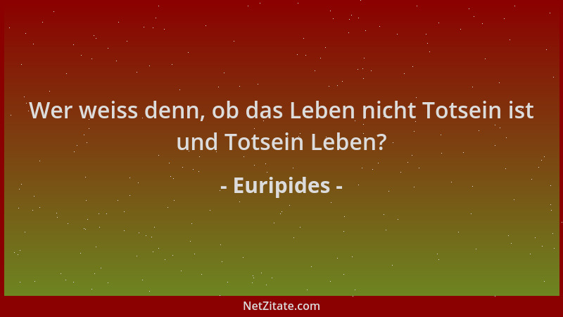 Euripides - Wer weiss denn, ob das Leben nicht Totsein ist und Totsein Leben?...