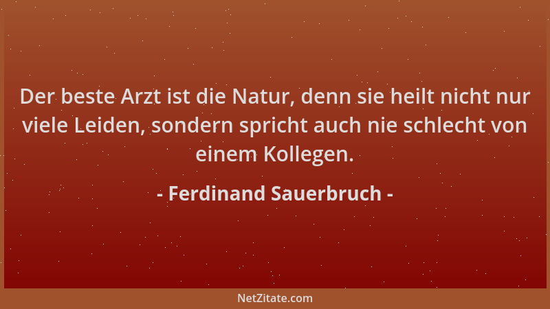 Ferdinand Sauerbruch - Der beste Arzt ist die Natur, denn sie heilt nicht nur viele Leiden, sondern spricht auch nie schlec...