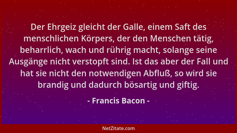 Francis Bacon - Der Ehrgeiz gleicht der Galle, einem Saft des menschlichen Körpers, der den Menschen tätig, beharrlich, wac...