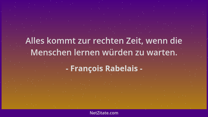 François Rabelais - Alles kommt zur rechten Zeit, wenn die Menschen lernen würden zu warten....
