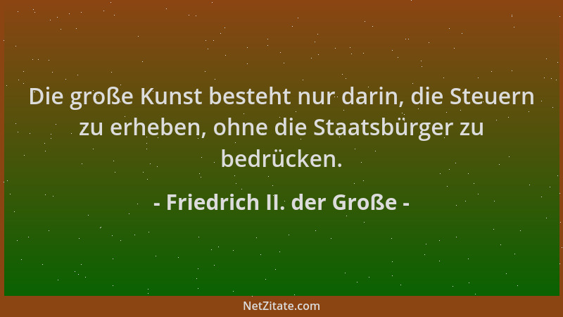 Friedrich II. der Große - Die große Kunst besteht nur darin, die Steuern zu erheben, ohne die Staatsbürger zu bedrücken....