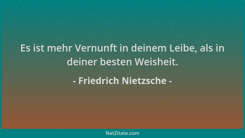 Friedrich Nietzsche - Es ist mehr Vernunft in deinem Leibe, als in deiner besten Weisheit....