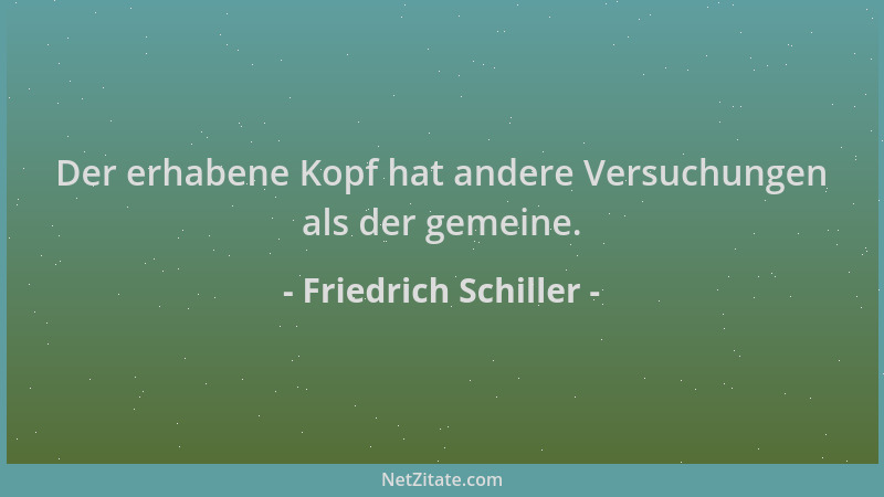 Friedrich Schiller - Der erhabene Kopf hat andere Versuchungen als der gemeine....