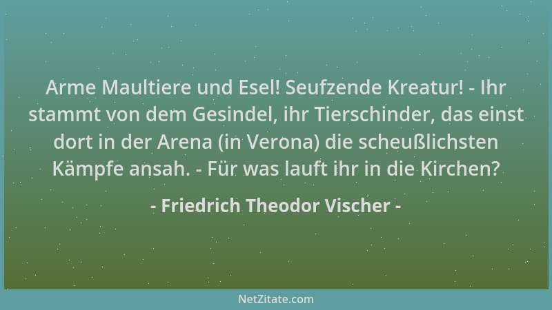 Friedrich Theodor Vischer - Arme Maultiere und Esel! Seufzende Kreatur! - Ihr stammt von dem Gesindel, ihr Tierschinder, da...