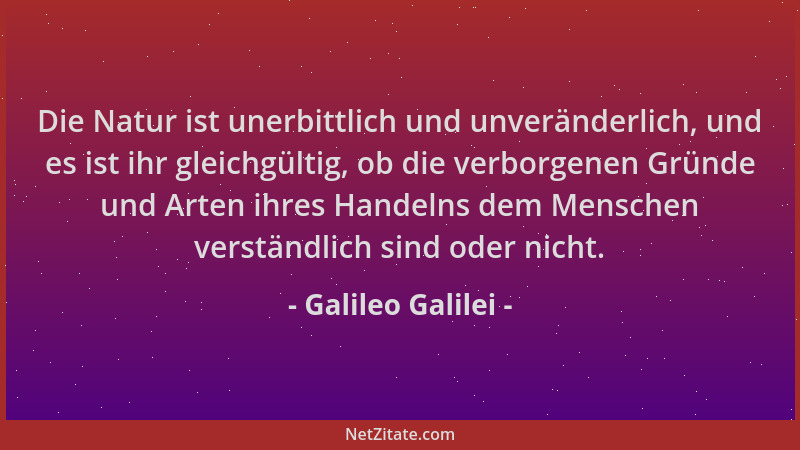 Galileo Galilei - Die Natur ist unerbittlich und unveränderlich, und es ist ihr gleichgültig, ob die verborgenen Gründe und...