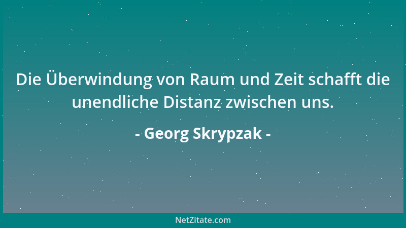 Georg Skrypzak - Die Überwindung von Raum und Zeit schafft die unendliche Distanz zwischen uns....