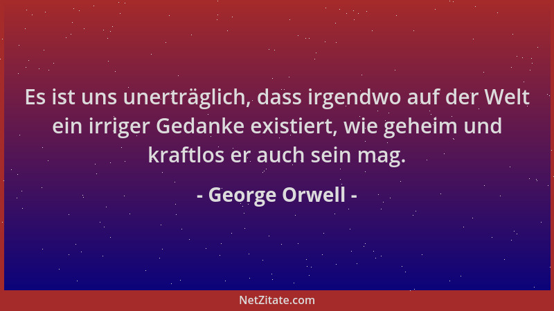 George Orwell - Es ist uns unerträglich, dass irgendwo auf der Welt ein irriger Gedanke existiert, wie geheim und kraftlos...