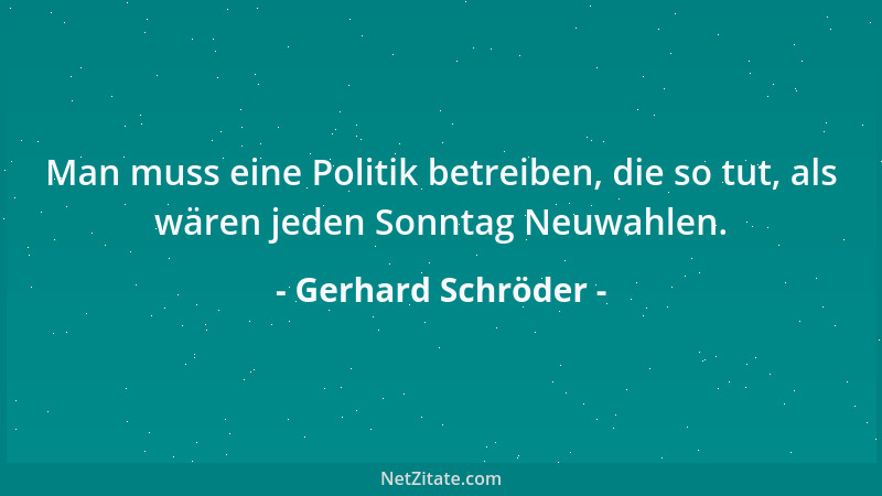 Gerhard Schröder - Man muss eine Politik betreiben, die so tut, als wären jeden Sonntag Neuwahlen....
