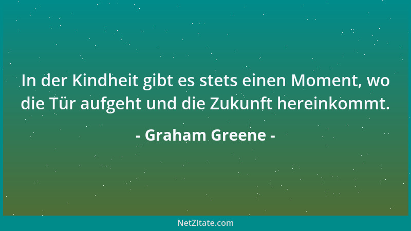 Graham Greene - In der Kindheit gibt es stets einen Moment, wo die Tür aufgeht und die Zukunft hereinkommt....