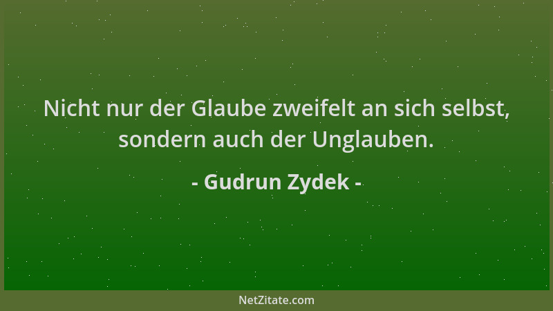 Gudrun Zydek - Nicht nur der Glaube zweifelt an sich selbst, sondern auch der Unglauben....