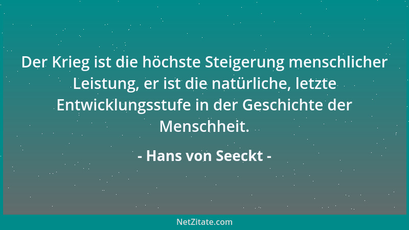 Hans von Seeckt - Der Krieg ist die höchste Steigerung menschlicher Leistung, er ist die natürliche, letzte Entwicklungsstu...