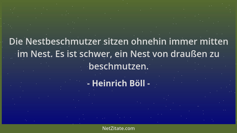 Heinrich Böll - Die Nestbeschmutzer sitzen ohnehin immer mitten im Nest. Es ist schwer, ein Nest von draußen zu beschmutzen...