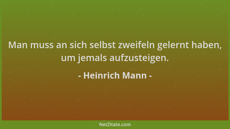 Heinrich Mann - Man muss an sich selbst zweifeln gelernt haben, um jemals aufzusteigen....