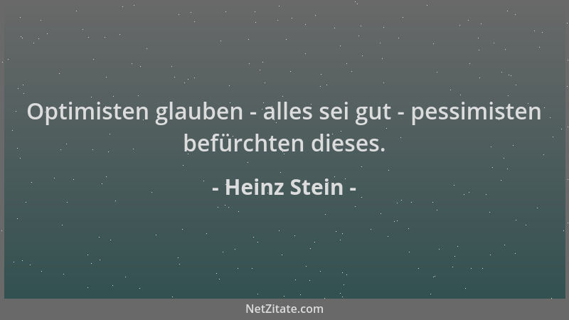 Heinz Stein - Optimisten glauben - alles sei gut - pessimisten befürchten dieses....