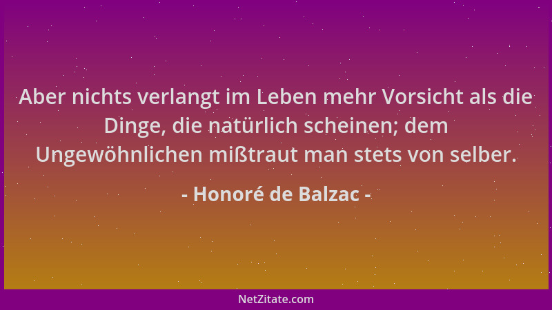 Honoré de Balzac - Aber nichts verlangt im Leben mehr Vorsicht als die Dinge, die natürlich scheinen; dem Ungewöhnlichen mi...