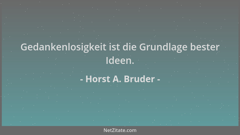 Horst A. Bruder - Gedankenlosigkeit ist die Grundlage bester Ideen....