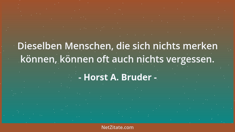 Horst A. Bruder - Dieselben Menschen, die sich nichts merken können, können oft auch nichts vergessen....