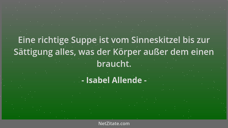 Isabel Allende - Eine richtige Suppe ist vom Sinneskitzel bis zur Sättigung alles, was der Körper außer dem einen braucht....
