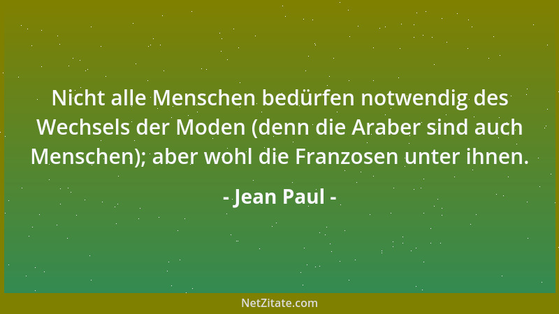 Jean Paul - Nicht alle Menschen bedürfen notwendig des Wechsels der Moden (denn die Araber sind auch Menschen); aber wohl d...