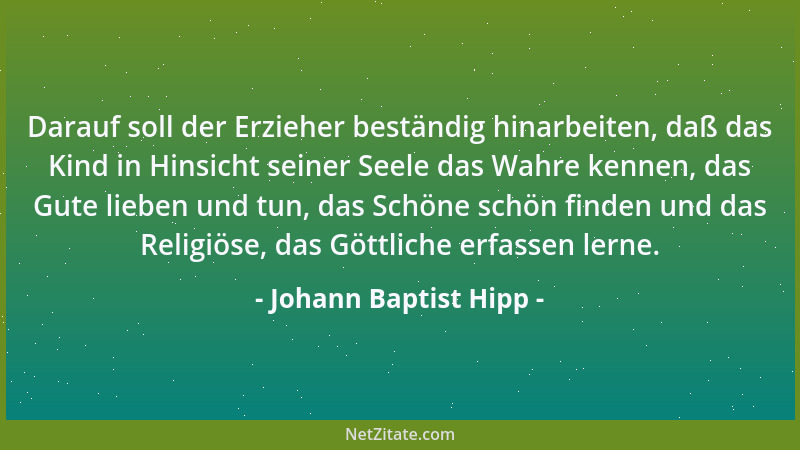 Johann Baptist Hipp - Darauf soll der Erzieher beständig hinarbeiten, daß das Kind in Hinsicht seiner Seele das Wahre kenne...
