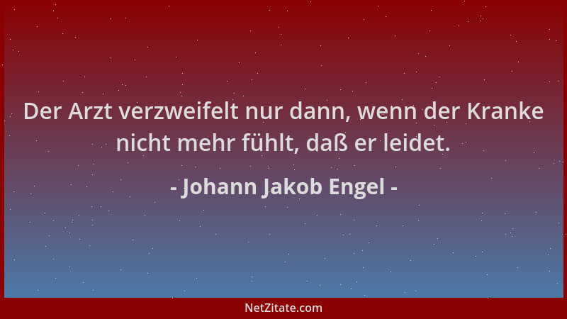Johann Jakob Engel - Der Arzt verzweifelt nur dann, wenn der Kranke nicht mehr fühlt, daß er leidet....