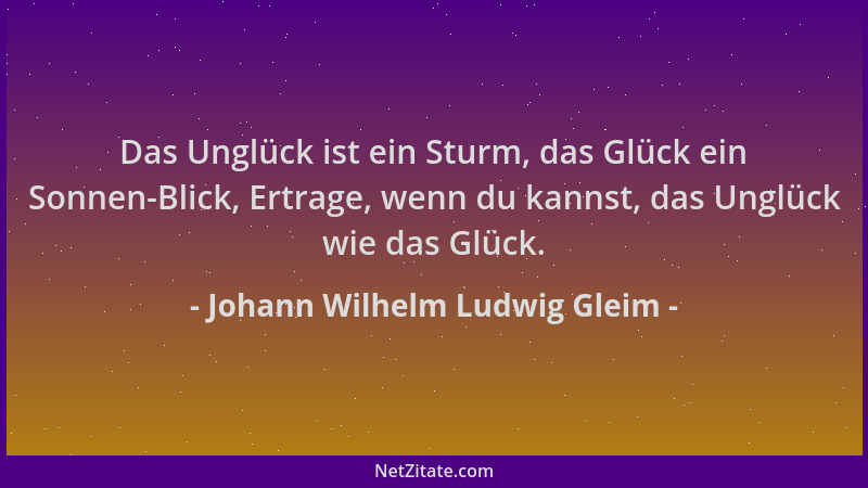 Johann Wilhelm Ludwig Gleim - Das Unglück ist ein Sturm, das Glück ein Sonnen-Blick, Ertrage, wenn du kannst, das Unglück w...