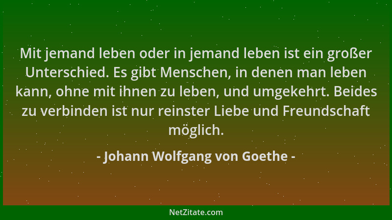 Johann Wolfgang von Goethe - Mit jemand leben oder in jemand leben ist ein großer Unterschied. Es gibt Menschen, in denen m...