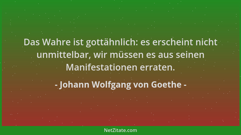 Johann Wolfgang von Goethe - Das Wahre ist gottähnlich: es erscheint nicht unmittelbar, wir müssen es aus seinen Manifestat...