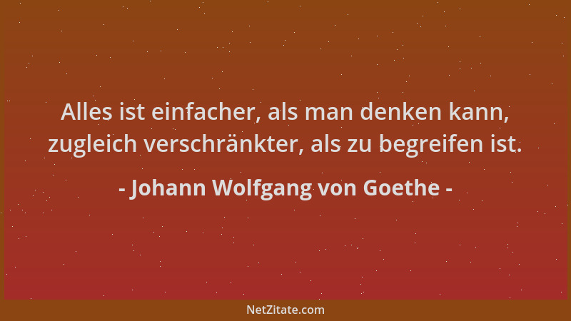 Johann Wolfgang von Goethe - Alles ist einfacher, als man denken kann, zugleich verschränkter, als zu begreifen ist....