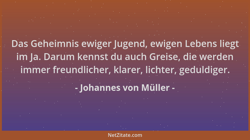 Johannes von Müller - Das Geheimnis ewiger Jugend, ewigen Lebens liegt im Ja. Darum kennst du auch Greise, die werden immer...