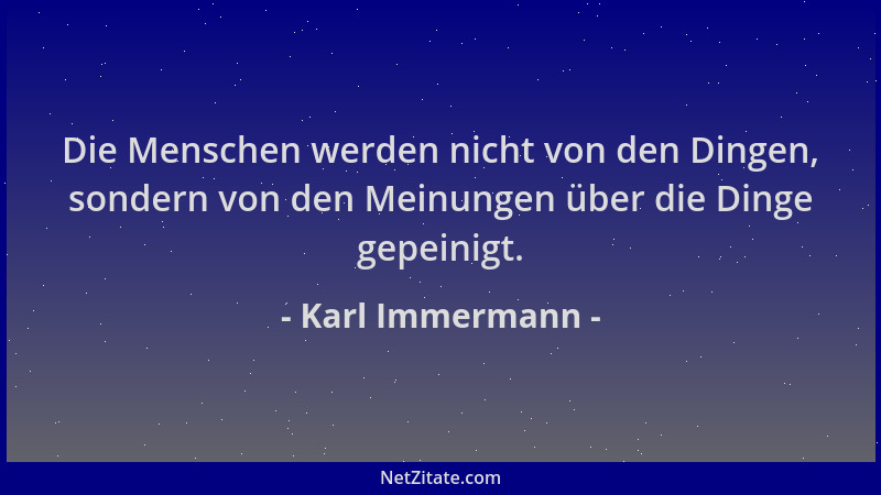 Karl Immermann - Die Menschen werden nicht von den Dingen, sondern von den Meinungen über die Dinge gepeinigt....