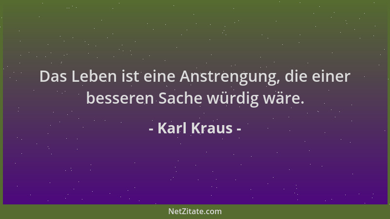 Karl Kraus - Das Leben ist eine Anstrengung, die einer besseren Sache würdig wäre....