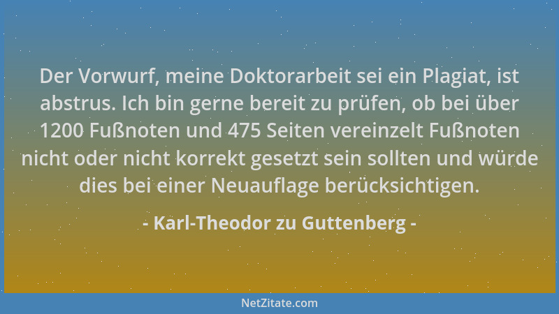 Karl-Theodor zu Guttenberg - Der Vorwurf, meine Doktorarbeit sei ein Plagiat, ist abstrus. Ich bin gerne bereit zu prüfen,...