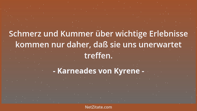 Karneades von Kyrene - Schmerz und Kummer über wichtige Erlebnisse kommen nur daher, daß sie uns unerwartet treffen....