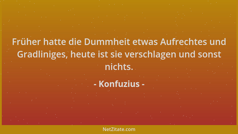Konfuzius - Früher hatte die Dummheit etwas Aufrechtes und Gradliniges, heute ist sie verschlagen und sonst nichts....
