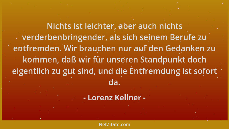 Lorenz Kellner - Nichts ist leichter, aber auch nichts verderbenbringender, als sich seinem Berufe zu entfremden. Wir brauc...