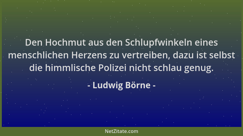 Ludwig Börne - Den Hochmut aus den Schlupfwinkeln eines menschlichen Herzens zu vertreiben, dazu ist selbst die himmlische...