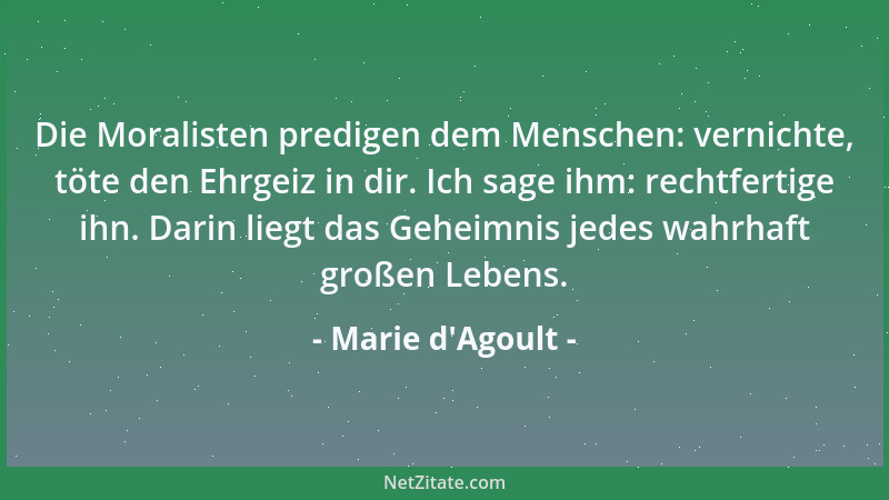Marie d'Agoult - Die Moralisten predigen dem Menschen: vernichte, töte den Ehrgeiz in dir. Ich sage ihm: rechtfertige i...