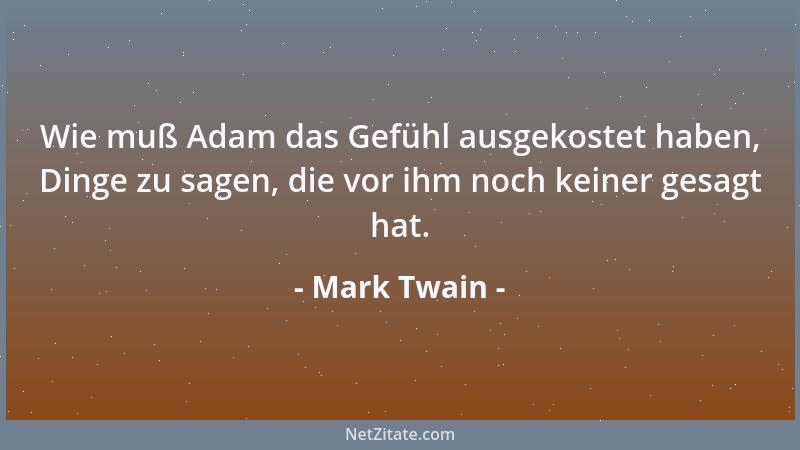 Mark Twain - Wie muß Adam das Gefühl ausgekostet haben, Dinge zu sagen, die vor ihm noch keiner gesagt hat....