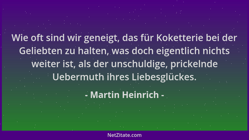 Martin Heinrich - Wie oft sind wir geneigt, das für Koketterie bei der Geliebten zu halten, was doch eigentlich nichts weit...
