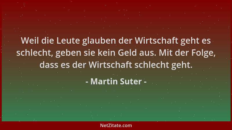 Martin Suter - Weil die Leute glauben der Wirtschaft geht es schlecht, geben sie kein Geld aus. Mit der Folge, dass es der...