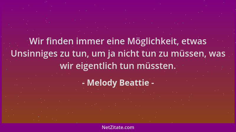 Melody Beattie - Wir finden immer eine Möglichkeit, etwas Unsinniges zu tun, um ja nicht tun zu müssen, was wir eigentlich...
