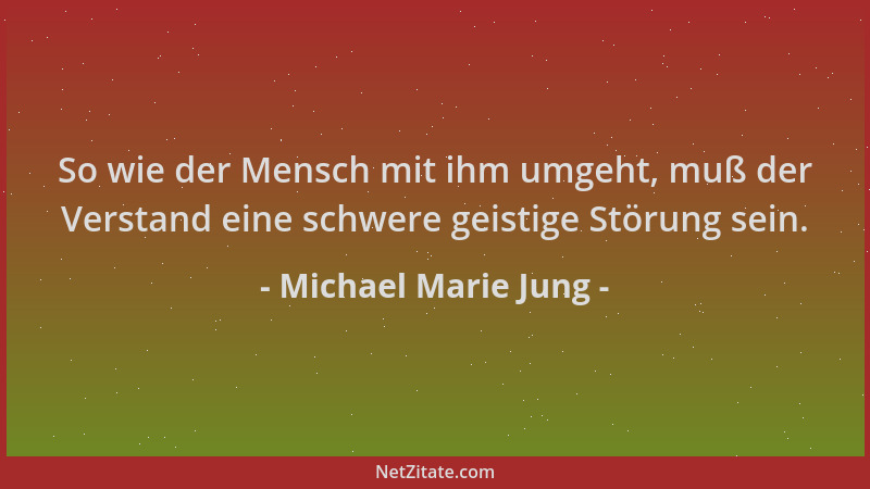Michael Marie Jung - So wie der Mensch mit ihm umgeht, muß der Verstand eine schwere geistige Störung sein....