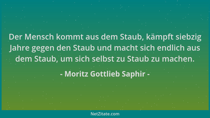 Moritz Gottlieb Saphir - Der Mensch kommt aus dem Staub, kämpft siebzig Jahre gegen den Staub und macht sich endlich aus de...