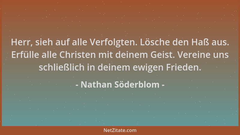 Nathan Söderblom - Herr, sieh auf alle Verfolgten. Lösche den Haß aus. Erfülle alle Christen mit deinem Geist. Vereine uns...