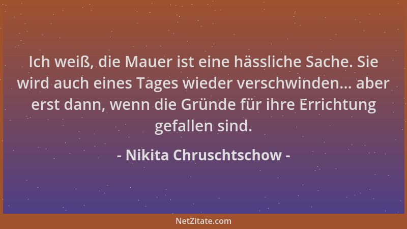 Nikita Chruschtschow - Ich weiß, die Mauer ist eine hässliche Sache. Sie wird auch eines Tages wieder verschwinden... aber...
