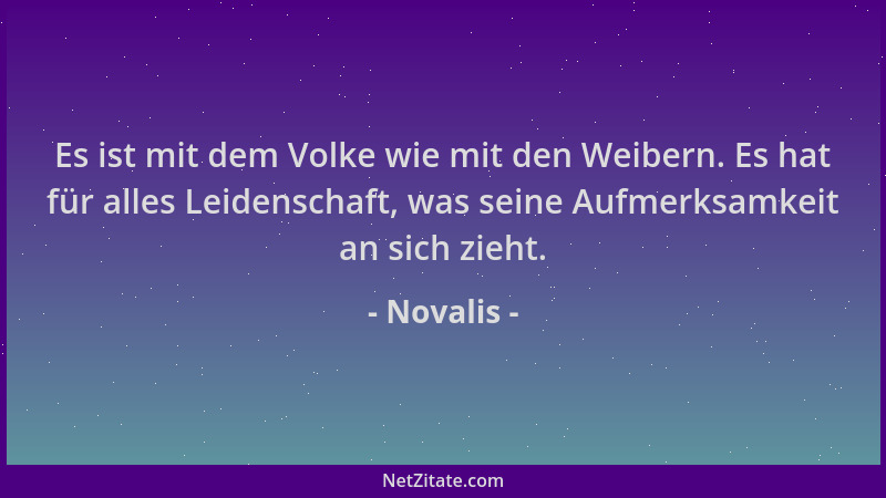 Novalis - Es ist mit dem Volke wie mit den Weibern. Es hat für alles Leidenschaft, was seine Aufmerksamkeit an sich zieht....
