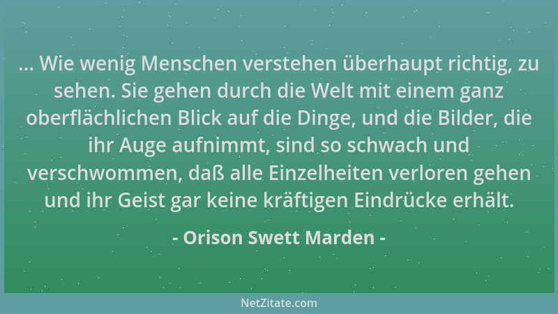 Orison Swett Marden - ... Wie wenig Menschen verstehen überhaupt richtig, zu sehen. Sie gehen durch die Welt mit einem ganz...