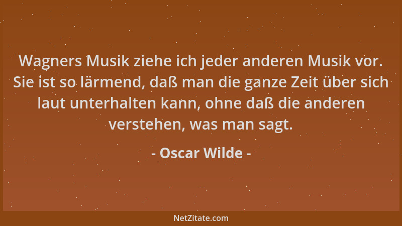 Oscar Wilde - Wagners Musik ziehe ich jeder anderen Musik vor. Sie ist so lärmend, daß man die ganze Zeit über sich laut un...